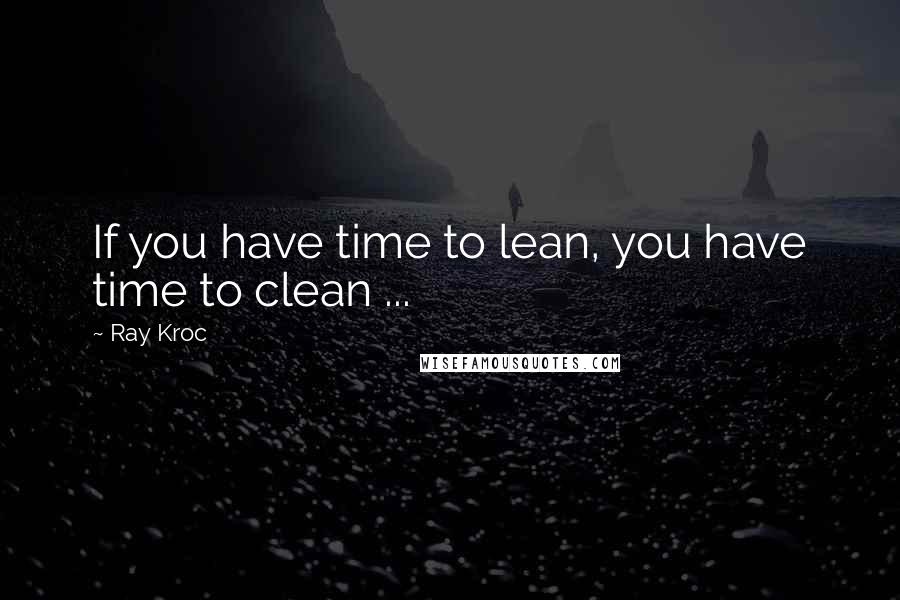 Ray Kroc Quotes: If you have time to lean, you have time to clean ...