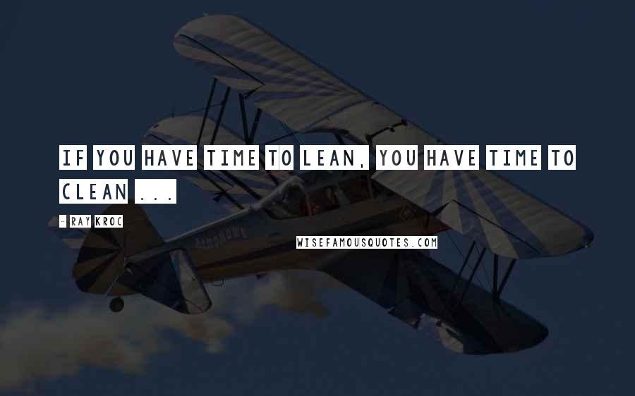 Ray Kroc Quotes: If you have time to lean, you have time to clean ...