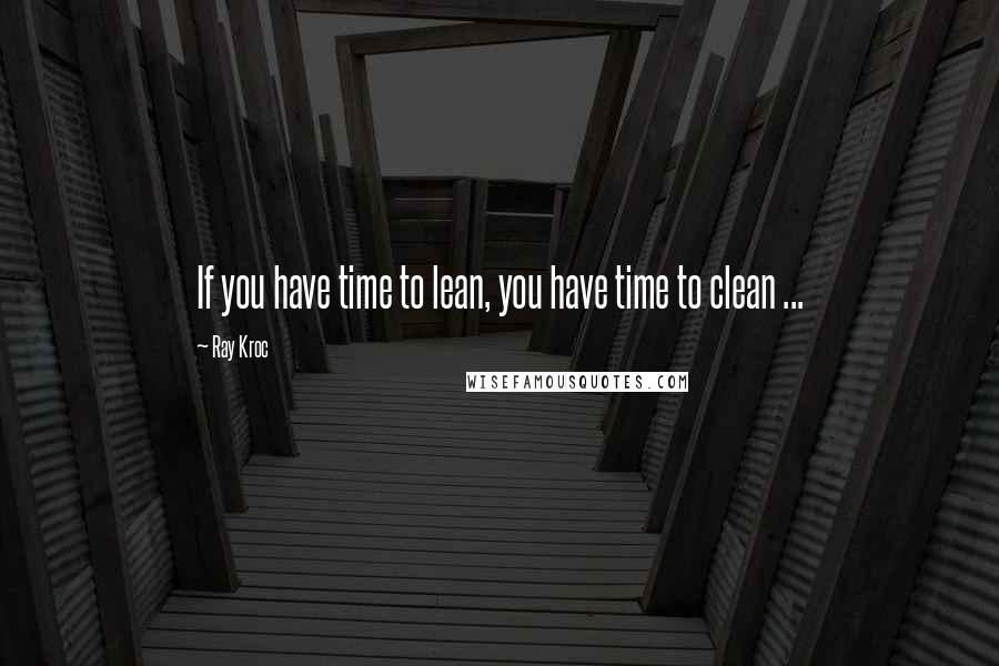 Ray Kroc Quotes: If you have time to lean, you have time to clean ...