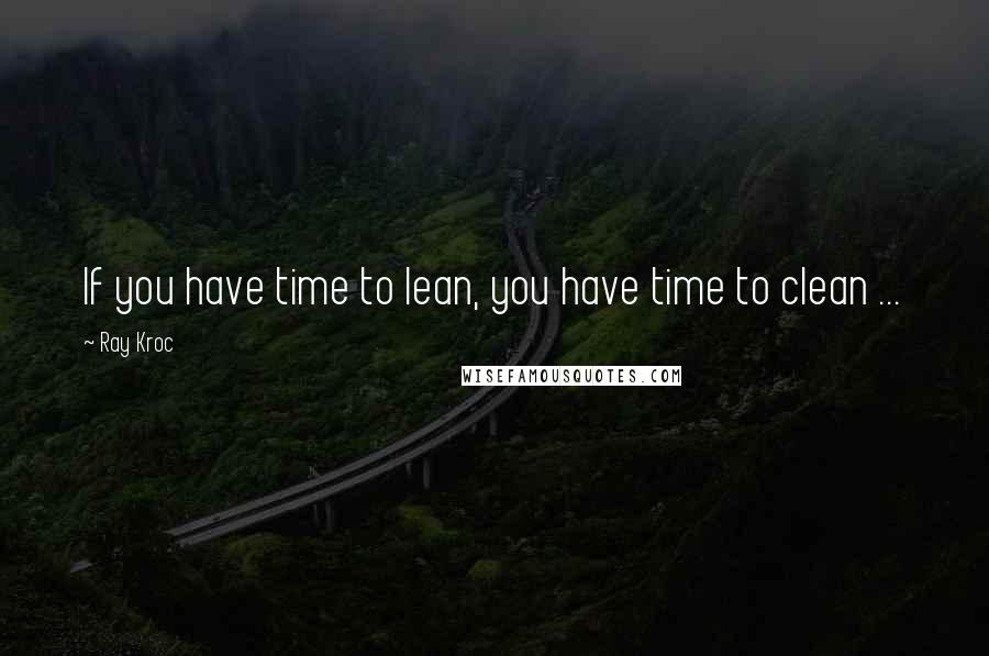 Ray Kroc Quotes: If you have time to lean, you have time to clean ...
