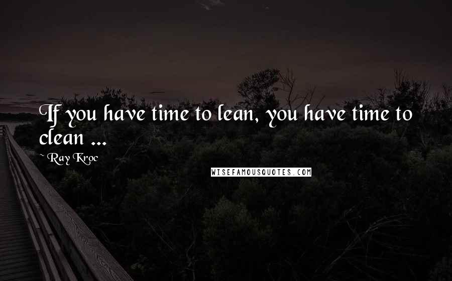 Ray Kroc Quotes: If you have time to lean, you have time to clean ...