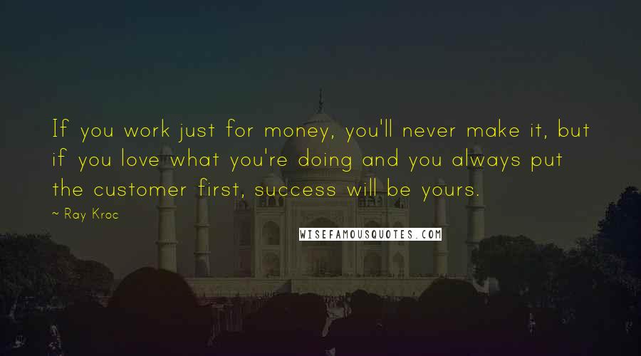 Ray Kroc Quotes: If you work just for money, you'll never make it, but if you love what you're doing and you always put the customer first, success will be yours.
