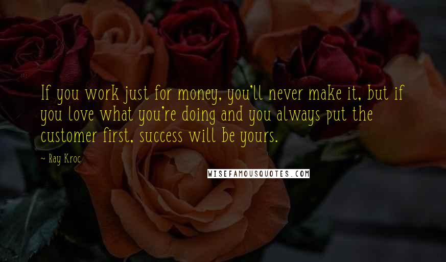 Ray Kroc Quotes: If you work just for money, you'll never make it, but if you love what you're doing and you always put the customer first, success will be yours.