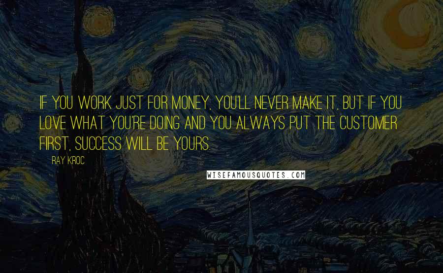 Ray Kroc Quotes: If you work just for money, you'll never make it, but if you love what you're doing and you always put the customer first, success will be yours.