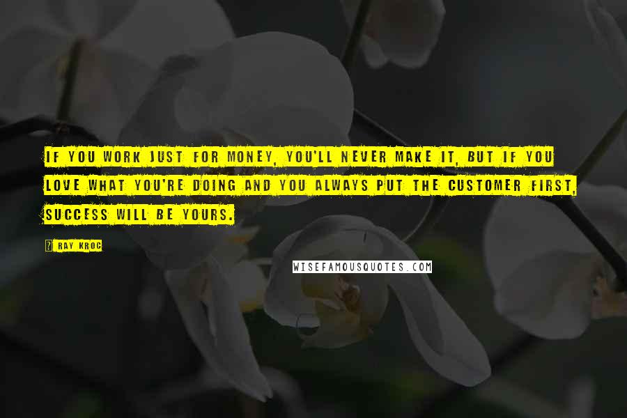 Ray Kroc Quotes: If you work just for money, you'll never make it, but if you love what you're doing and you always put the customer first, success will be yours.