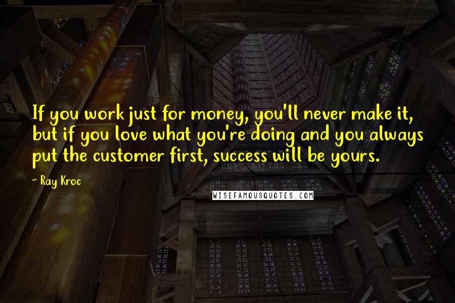 Ray Kroc Quotes: If you work just for money, you'll never make it, but if you love what you're doing and you always put the customer first, success will be yours.