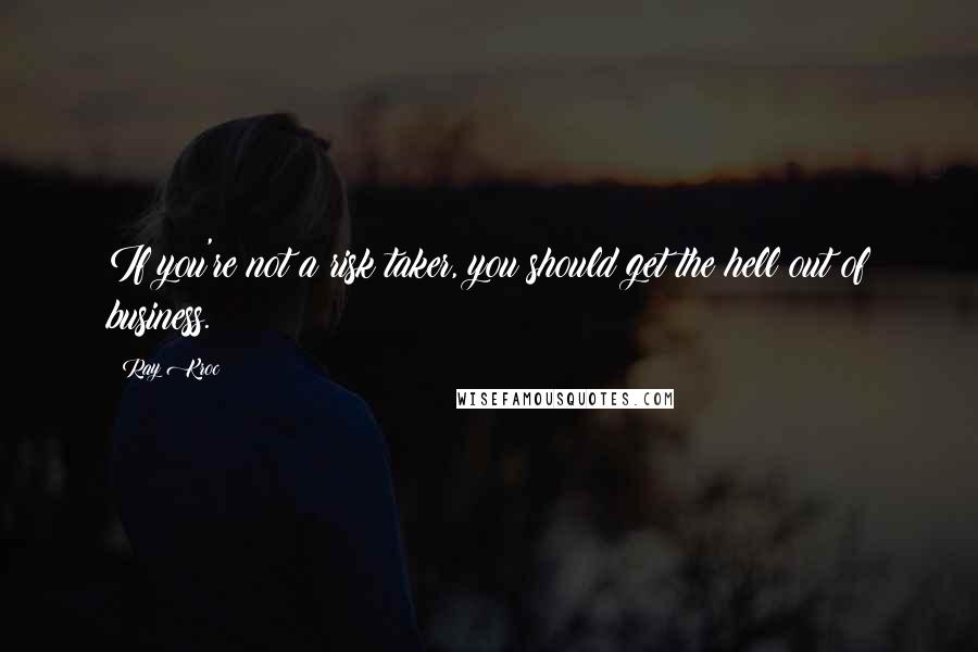 Ray Kroc Quotes: If you're not a risk taker, you should get the hell out of business.