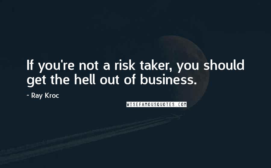 Ray Kroc Quotes: If you're not a risk taker, you should get the hell out of business.