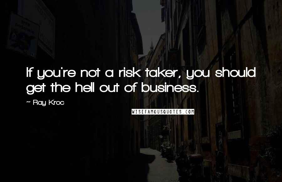 Ray Kroc Quotes: If you're not a risk taker, you should get the hell out of business.