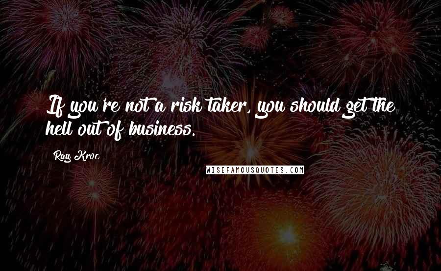 Ray Kroc Quotes: If you're not a risk taker, you should get the hell out of business.