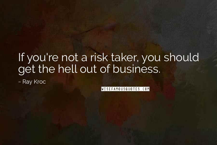 Ray Kroc Quotes: If you're not a risk taker, you should get the hell out of business.