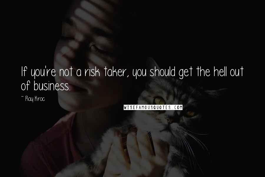 Ray Kroc Quotes: If you're not a risk taker, you should get the hell out of business.