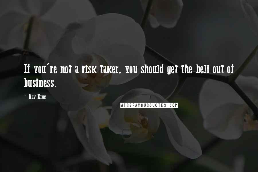 Ray Kroc Quotes: If you're not a risk taker, you should get the hell out of business.