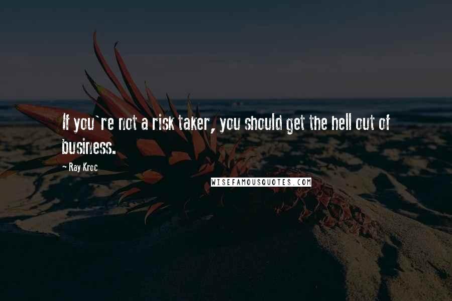 Ray Kroc Quotes: If you're not a risk taker, you should get the hell out of business.