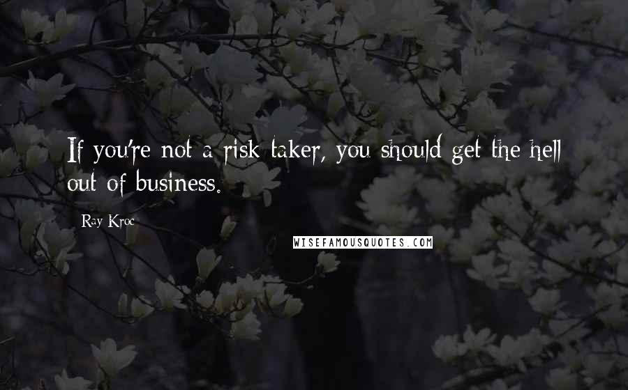 Ray Kroc Quotes: If you're not a risk taker, you should get the hell out of business.