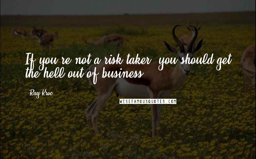 Ray Kroc Quotes: If you're not a risk taker, you should get the hell out of business.