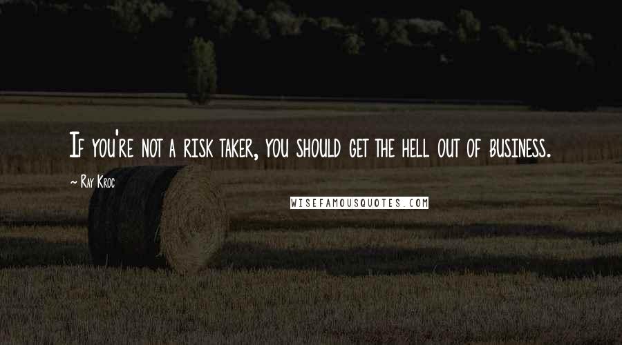 Ray Kroc Quotes: If you're not a risk taker, you should get the hell out of business.