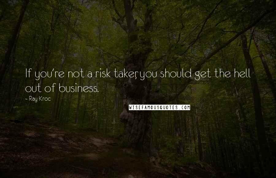 Ray Kroc Quotes: If you're not a risk taker, you should get the hell out of business.