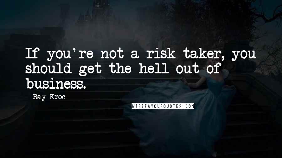 Ray Kroc Quotes: If you're not a risk taker, you should get the hell out of business.