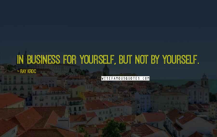 Ray Kroc Quotes: In business for yourself, but not by yourself.