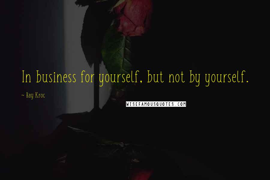 Ray Kroc Quotes: In business for yourself, but not by yourself.