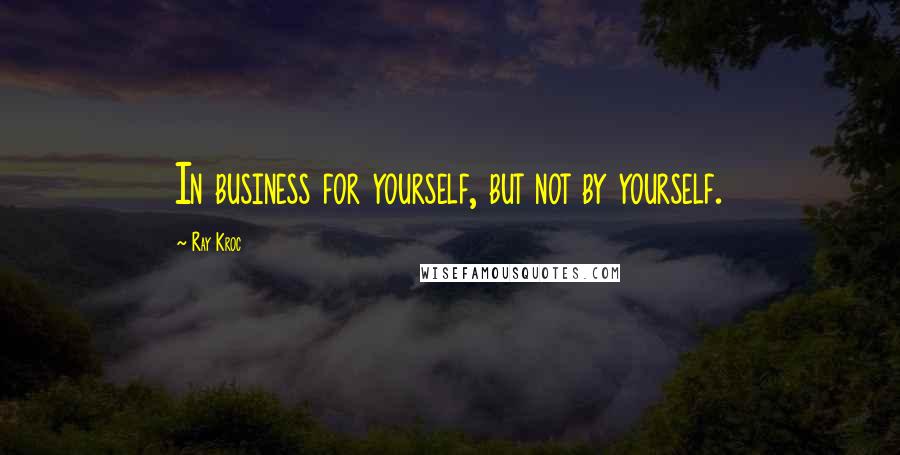 Ray Kroc Quotes: In business for yourself, but not by yourself.