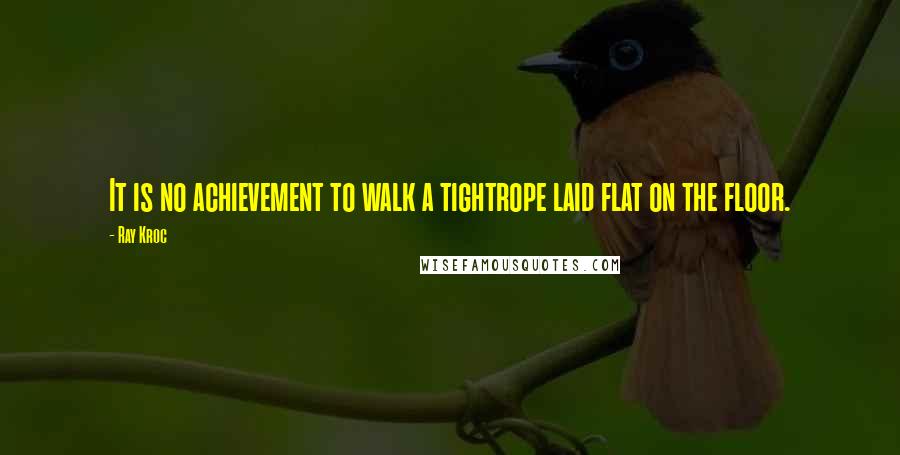 Ray Kroc Quotes: It is no achievement to walk a tightrope laid flat on the floor.