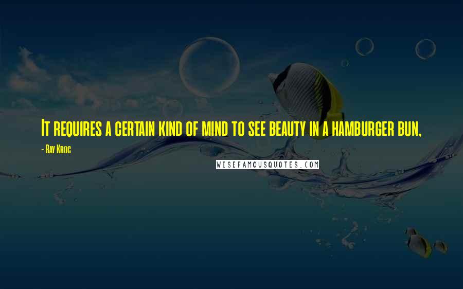 Ray Kroc Quotes: It requires a certain kind of mind to see beauty in a hamburger bun,