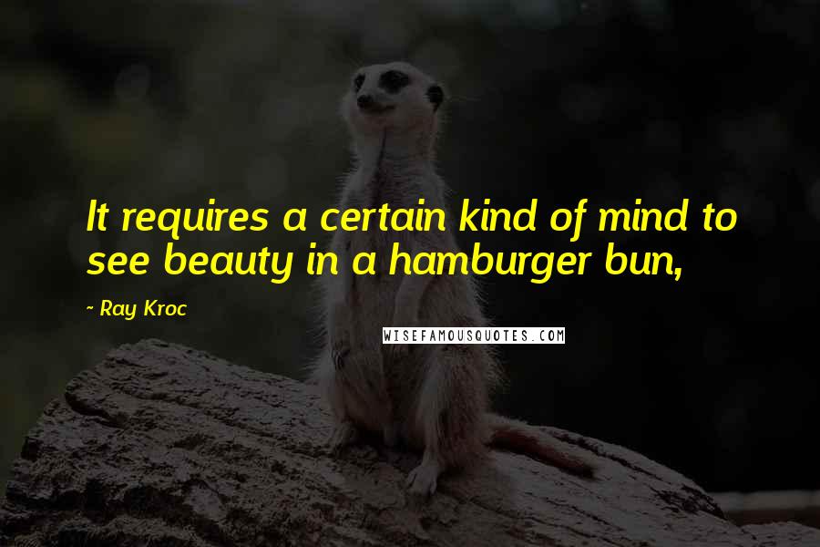 Ray Kroc Quotes: It requires a certain kind of mind to see beauty in a hamburger bun,