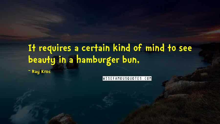 Ray Kroc Quotes: It requires a certain kind of mind to see beauty in a hamburger bun,