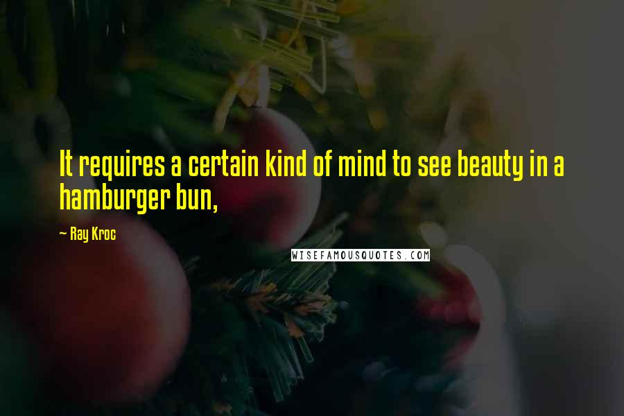 Ray Kroc Quotes: It requires a certain kind of mind to see beauty in a hamburger bun,