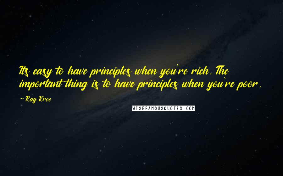 Ray Kroc Quotes: Its easy to have principles when you're rich. The important thing is to have principles when you're poor.