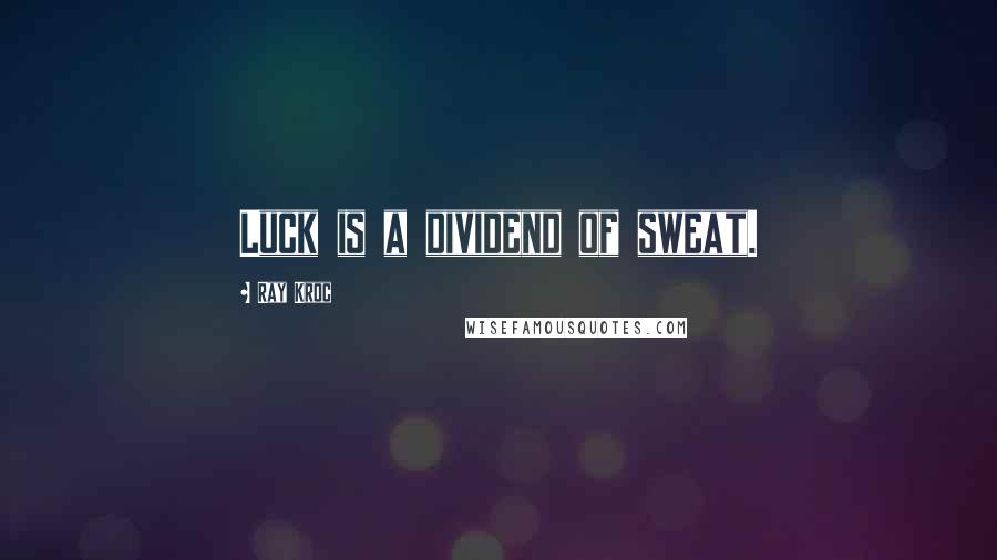 Ray Kroc Quotes: Luck is a dividend of sweat.