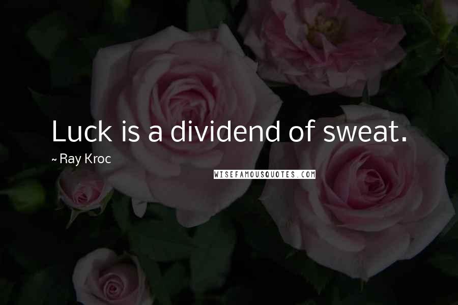 Ray Kroc Quotes: Luck is a dividend of sweat.