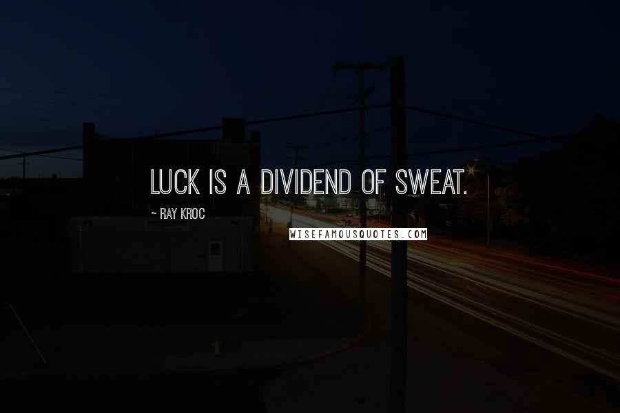 Ray Kroc Quotes: Luck is a dividend of sweat.