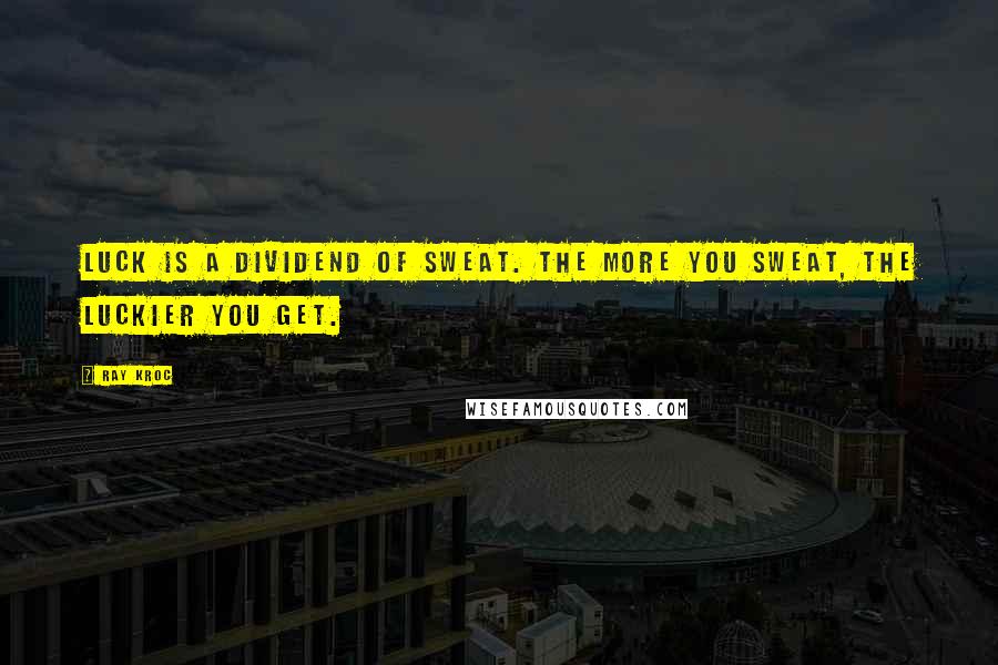 Ray Kroc Quotes: Luck is a dividend of sweat. The more you sweat, the luckier you get.