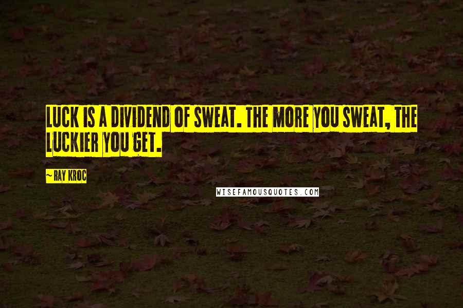 Ray Kroc Quotes: Luck is a dividend of sweat. The more you sweat, the luckier you get.