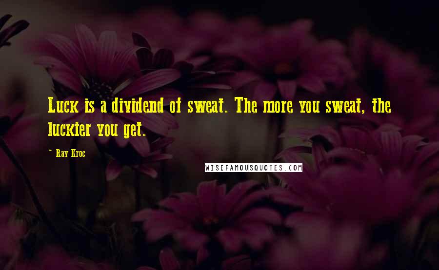 Ray Kroc Quotes: Luck is a dividend of sweat. The more you sweat, the luckier you get.