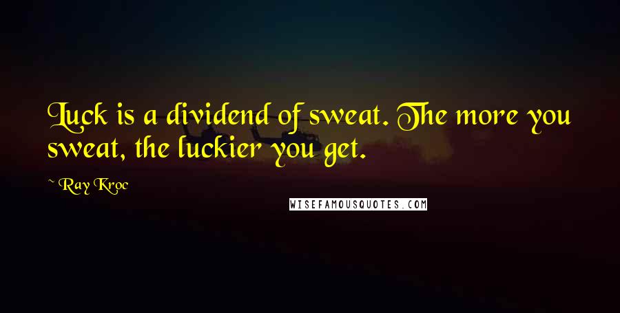Ray Kroc Quotes: Luck is a dividend of sweat. The more you sweat, the luckier you get.