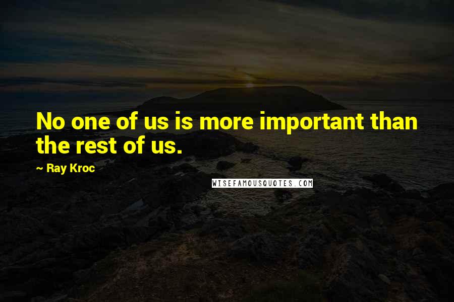 Ray Kroc Quotes: No one of us is more important than the rest of us.