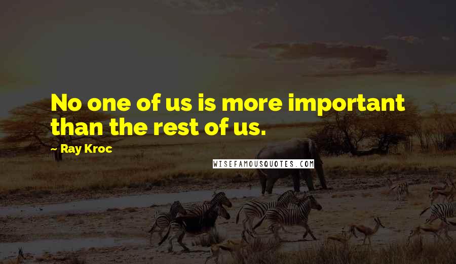Ray Kroc Quotes: No one of us is more important than the rest of us.