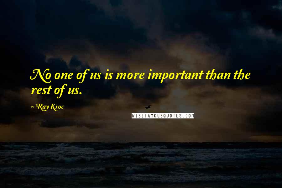 Ray Kroc Quotes: No one of us is more important than the rest of us.