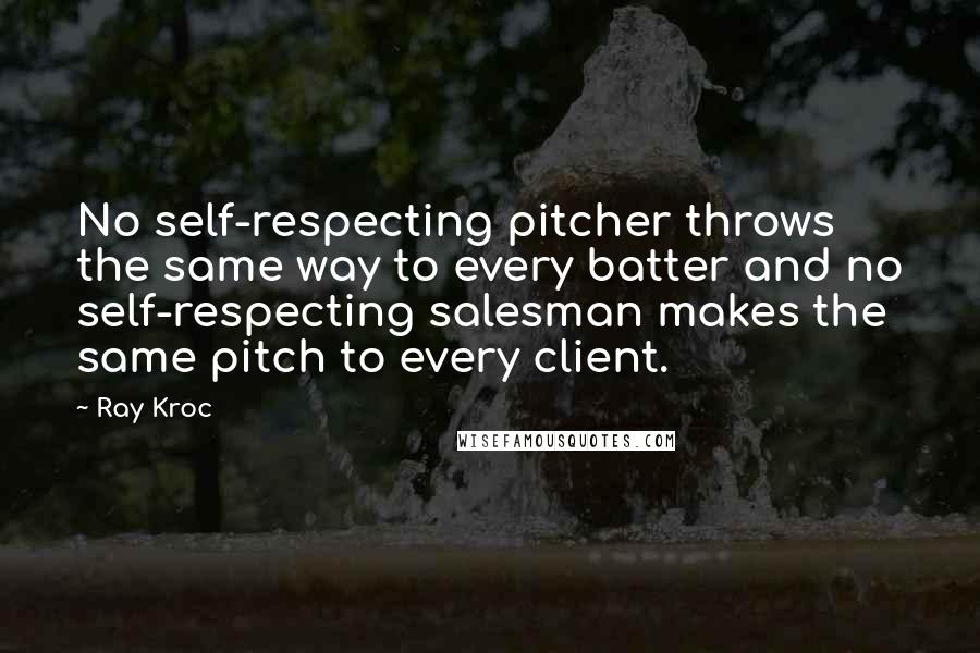 Ray Kroc Quotes: No self-respecting pitcher throws the same way to every batter and no self-respecting salesman makes the same pitch to every client.