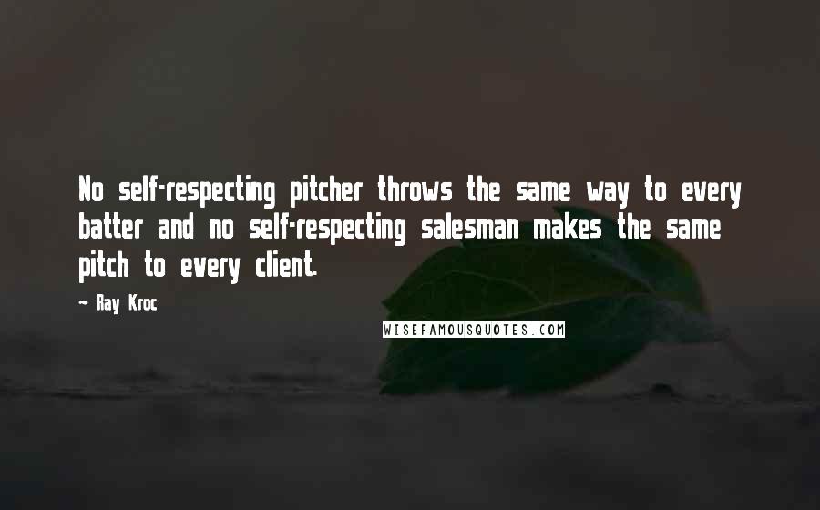 Ray Kroc Quotes: No self-respecting pitcher throws the same way to every batter and no self-respecting salesman makes the same pitch to every client.