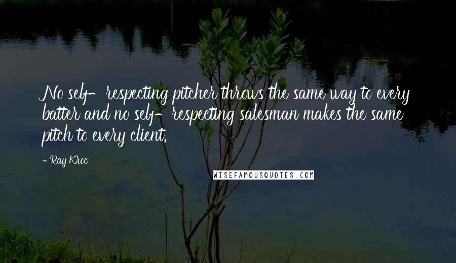 Ray Kroc Quotes: No self-respecting pitcher throws the same way to every batter and no self-respecting salesman makes the same pitch to every client.