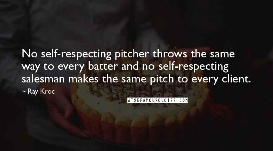 Ray Kroc Quotes: No self-respecting pitcher throws the same way to every batter and no self-respecting salesman makes the same pitch to every client.