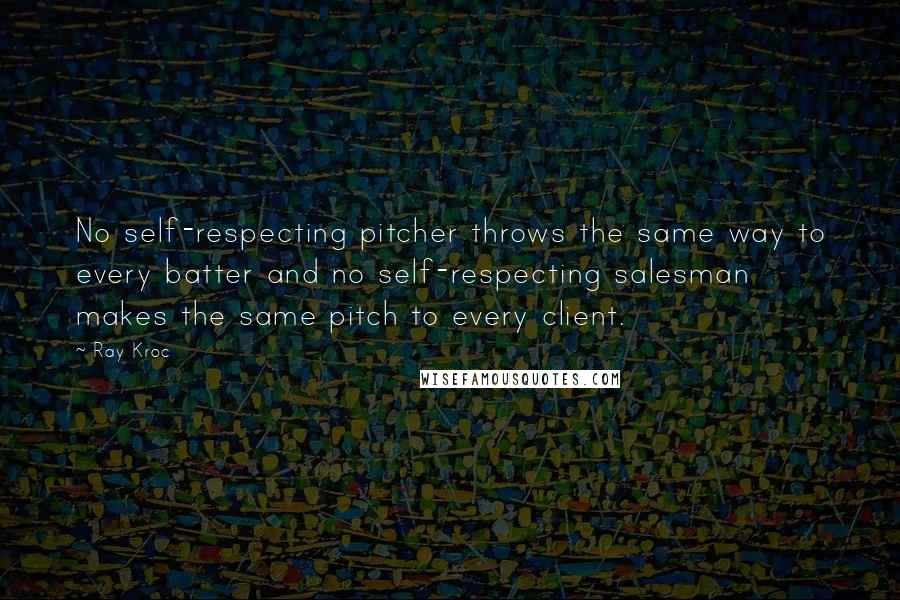 Ray Kroc Quotes: No self-respecting pitcher throws the same way to every batter and no self-respecting salesman makes the same pitch to every client.