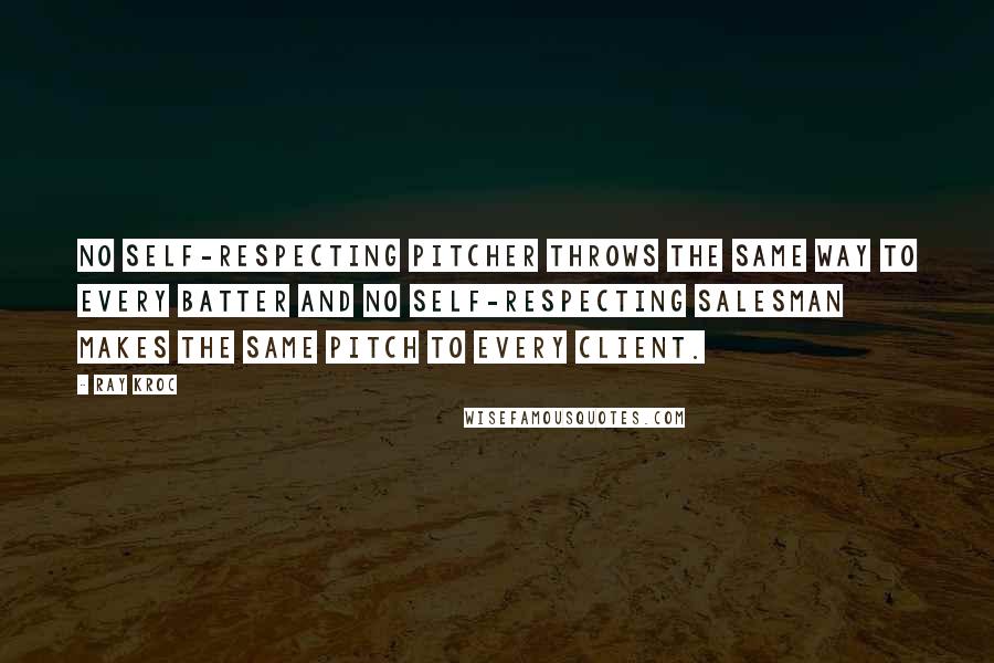 Ray Kroc Quotes: No self-respecting pitcher throws the same way to every batter and no self-respecting salesman makes the same pitch to every client.