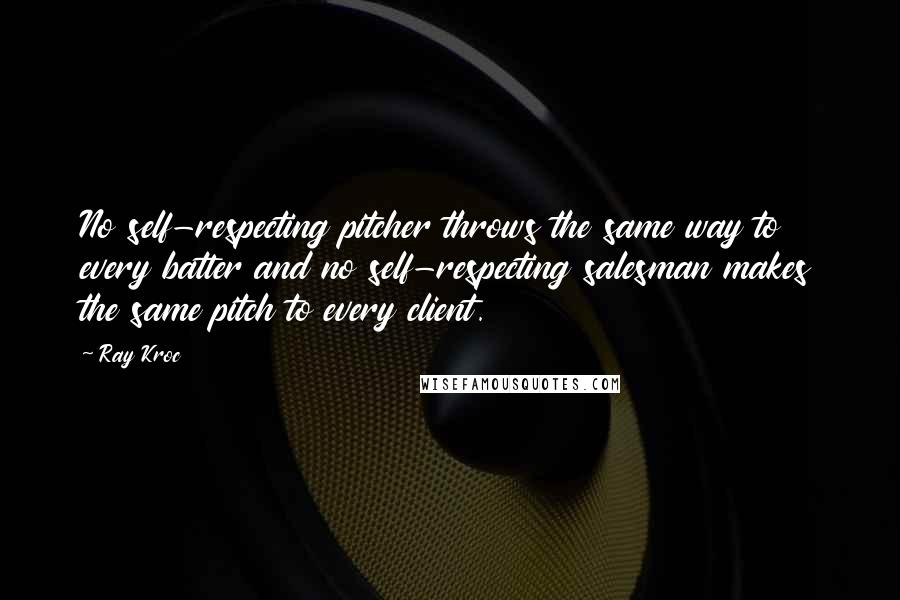 Ray Kroc Quotes: No self-respecting pitcher throws the same way to every batter and no self-respecting salesman makes the same pitch to every client.