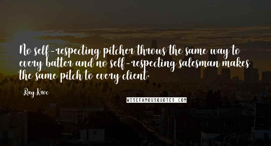 Ray Kroc Quotes: No self-respecting pitcher throws the same way to every batter and no self-respecting salesman makes the same pitch to every client.